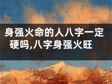 身强火命的人八字一定硬吗,八字身强火旺