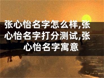 张心怡名字怎么样,张心怡名字打分测试,张心怡名字寓意