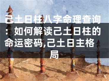 己土日柱八字命理查询：如何解读己土日柱的命运密码,己土日主格局