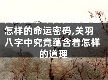 关羽八字中究竟蕴含着怎样的命运密码,关羽八字中究竟蕴含着怎样的道理