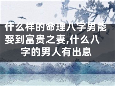 什么样的命理八字男能娶到富贵之妻,什么八字的男人有出息