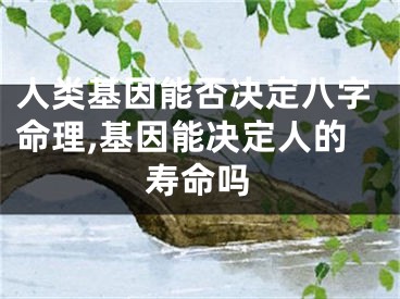 人类基因能否决定八字命理,基因能决定人的寿命吗