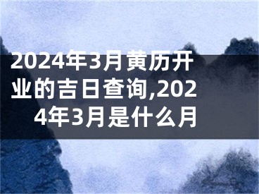 2024年3月黄历开业的吉日查询,2024年3月是什么月