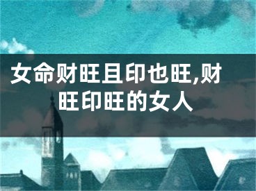女命财旺且印也旺,财旺印旺的女人