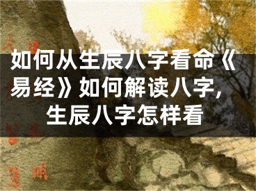 如何从生辰八字看命《易经》如何解读八字,生辰八字怎样看