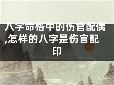 八字命格中的伤官配偶,怎样的八字是伤官配印