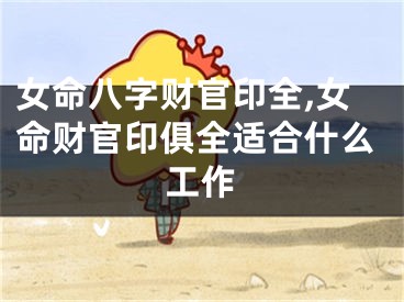 女命八字财官印全,女命财官印俱全适合什么工作