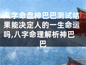 八字命盘神巴巴测试结果能决定人的一生命运吗,八字命理解析神巴巴