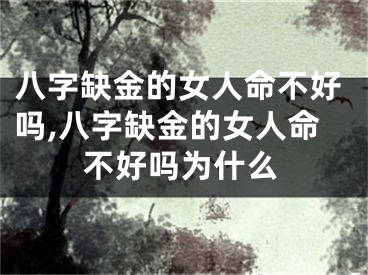 八字缺金的女人命不好吗,八字缺金的女人命不好吗为什么