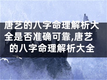 唐艺的八字命理解析大全是否准确可靠,唐艺的八字命理解析大全