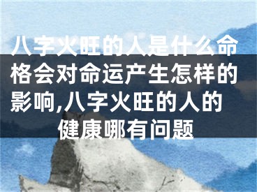 八字火旺的人是什么命格会对命运产生怎样的影响,八字火旺的人的健康哪有问题
