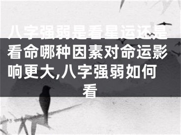 八字强弱是看星运还是看命哪种因素对命运影响更大,八字强弱如何看