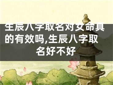 生辰八字取名对女命真的有效吗,生辰八字取名好不好