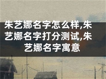 朱艺娜名字怎么样,朱艺娜名字打分测试,朱艺娜名字寓意