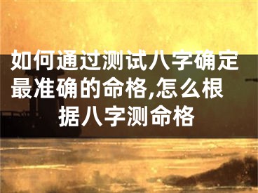 如何通过测试八字确定最准确的命格,怎么根据八字测命格
