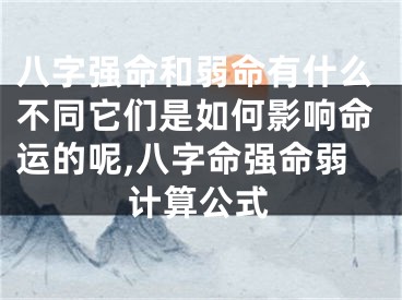 八字强命和弱命有什么不同它们是如何影响命运的呢,八字命强命弱计算公式