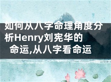 如何从八字命理角度分析Henry刘宪华的命运,从八字看命运