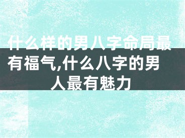 什么样的男八字命局最有福气,什么八字的男人最有魅力