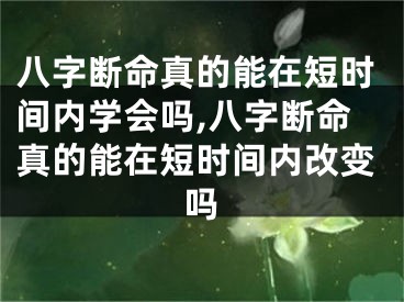 八字断命真的能在短时间内学会吗,八字断命真的能在短时间内改变吗