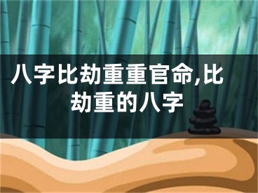 八字比劫重重官命,比劫重的八字