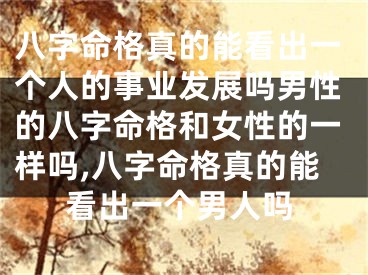 八字命格真的能看出一个人的事业发展吗男性的八字命格和女性的一样吗,八字命格真的能看出一个男人吗