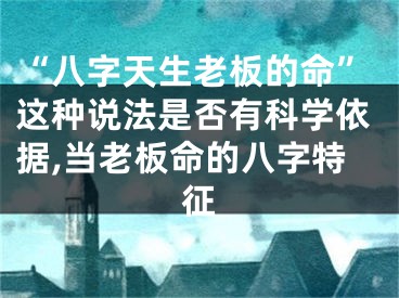 “八字天生老板的命”这种说法是否有科学依据,当老板命的八字特征