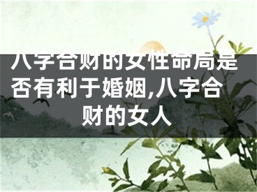 八字合财的女性命局是否有利于婚姻,八字合财的女人
