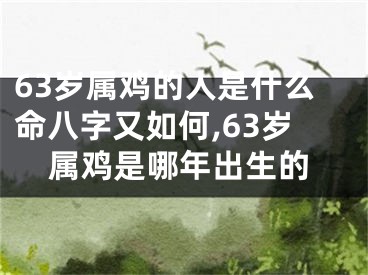63岁属鸡的人是什么命八字又如何,63岁属鸡是哪年出生的