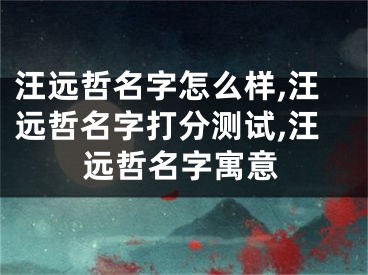 汪远哲名字怎么样,汪远哲名字打分测试,汪远哲名字寓意
