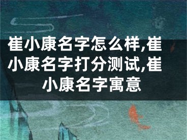 崔小康名字怎么样,崔小康名字打分测试,崔小康名字寓意