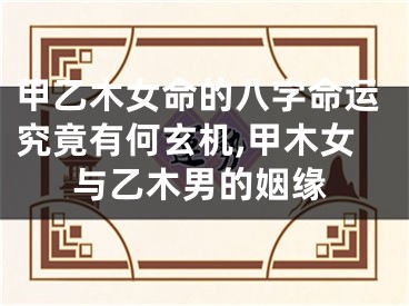 甲乙木女命的八字命运究竟有何玄机,甲木女与乙木男的姻缘