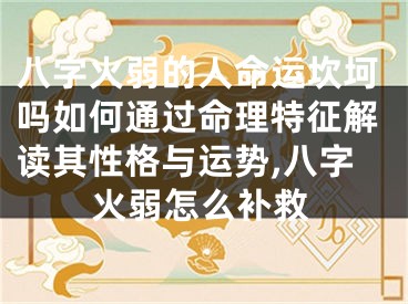 八字火弱的人命运坎坷吗如何通过命理特征解读其性格与运势,八字火弱怎么补救