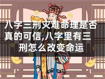 八字三刑灾难命理是否真的可信,八字里有三刑怎么改变命运