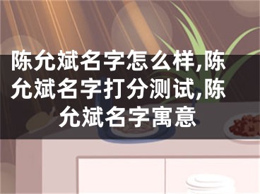 陈允斌名字怎么样,陈允斌名字打分测试,陈允斌名字寓意