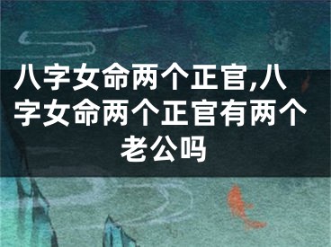八字女命两个正官,八字女命两个正官有两个老公吗