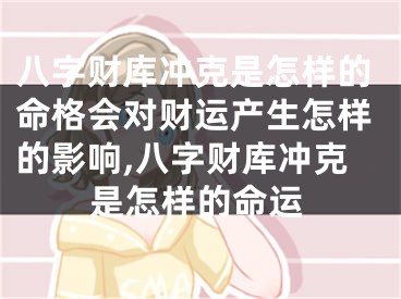 八字财库冲克是怎样的命格会对财运产生怎样的影响,八字财库冲克是怎样的命运