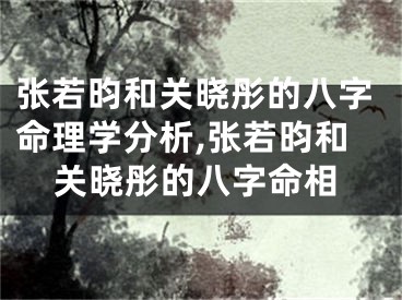 张若昀和关晓彤的八字命理学分析,张若昀和关晓彤的八字命相