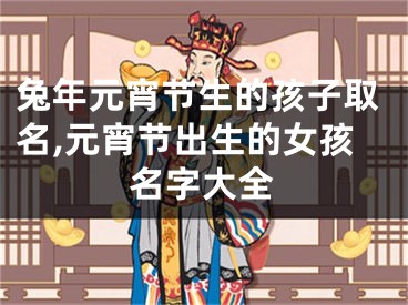 兔年元宵节生的孩子取名,元宵节出生的女孩名字大全