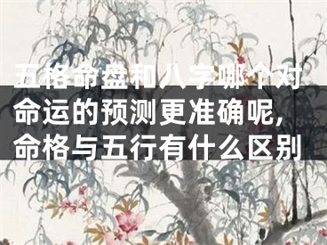 五格命盘和八字哪个对命运的预测更准确呢,命格与五行有什么区别