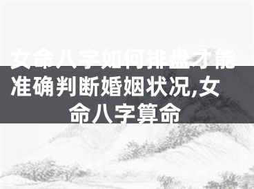 女命八字如何排盘才能准确判断婚姻状况,女命八字算命