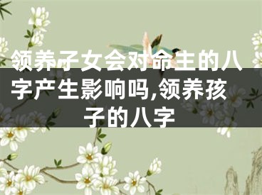 领养子女会对命主的八字产生影响吗,领养孩子的八字