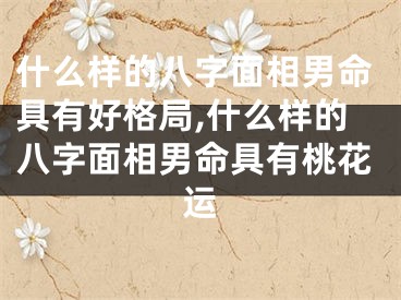 什么样的八字面相男命具有好格局,什么样的八字面相男命具有桃花运