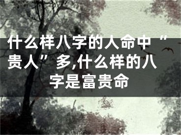 什么样八字的人命中“贵人”多,什么样的八字是富贵命