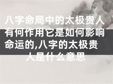 八字命局中的太极贵人有何作用它是如何影响命运的,八字的太极贵人是什么意思