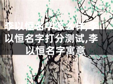 李以恒名字怎么样,李以恒名字打分测试,李以恒名字寓意