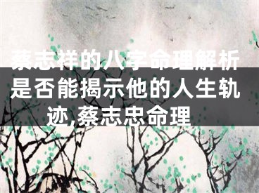 蔡志祥的八字命理解析是否能揭示他的人生轨迹,蔡志忠命理