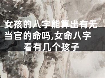 女孩的八字能算出有无当官的命吗,女命八字看有几个孩子
