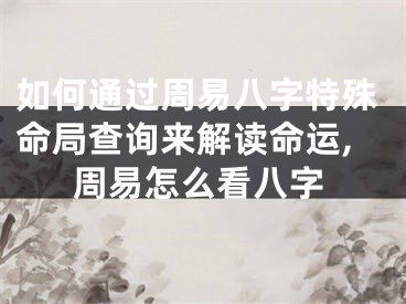 如何通过周易八字特殊命局查询来解读命运,周易怎么看八字