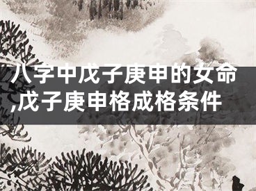 八字中戊子庚申的女命,戊子庚申格成格条件