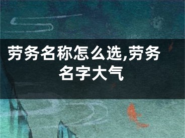 劳务名称怎么选,劳务名字大气